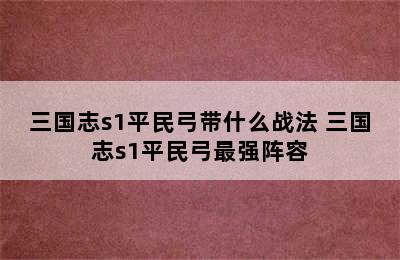 三国志s1平民弓带什么战法 三国志s1平民弓最强阵容